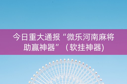 今日重大通报“微乐河南麻将助赢神器”（软挂神器)