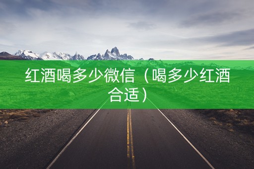 红酒喝多少微信（喝多少红酒合适）
