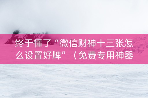 终于懂了“微信财神十三张怎么设置好牌”（免费专用神器)