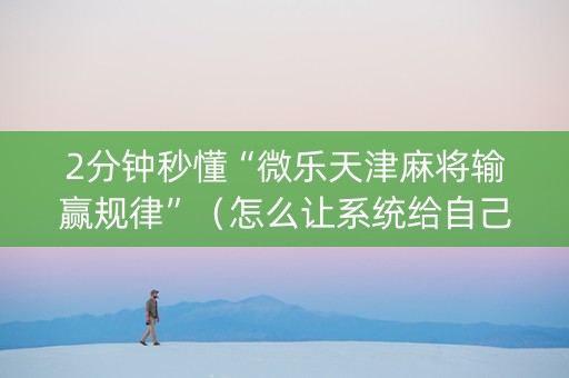 2分钟秒懂“微乐天津麻将输赢规律”（怎么让系统给自己好牌)