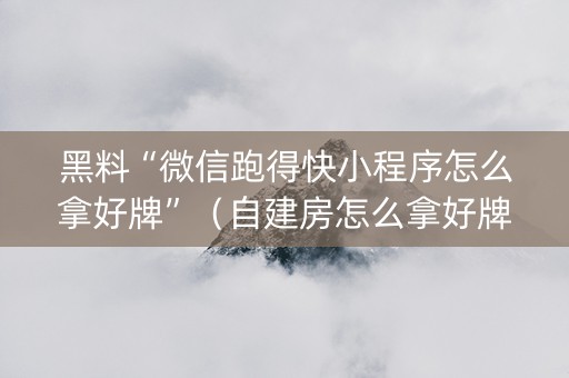 黑料“微信跑得快小程序怎么拿好牌”（自建房怎么拿好牌)