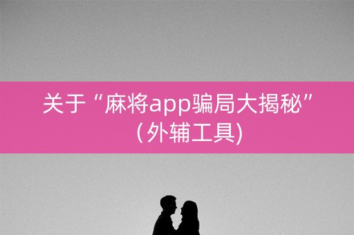 关于“麻将app骗局大揭秘”（外辅工具)