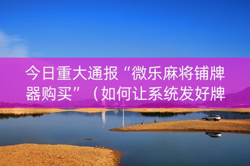 今日重大通报“微乐麻将铺牌器购买”（如何让系统发好牌)