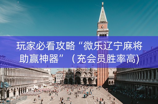 玩家必看攻略“微乐辽宁麻将助赢神器”（充会员胜率高)
