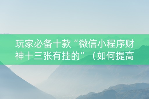 玩家必备十款“微信小程序财神十三张有挂的”（如何提高胜率)