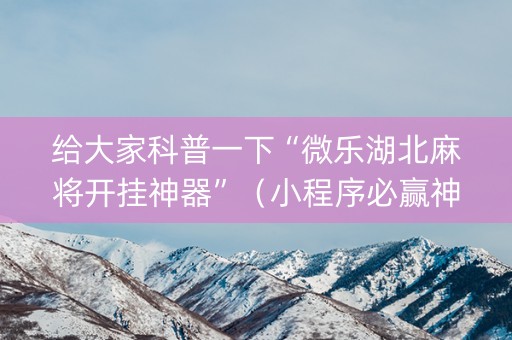 给大家科普一下“微乐湖北麻将开挂神器”（小程序必赢神器)