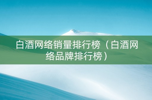 白酒网络销量排行榜（白酒网络品牌排行榜）