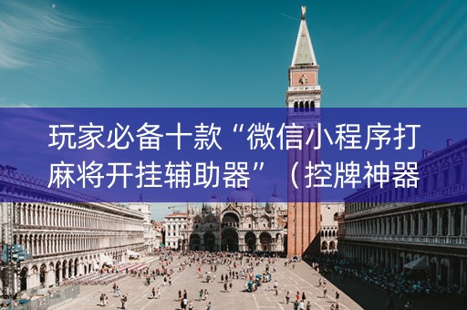玩家必备十款“微信小程序打麻将开挂辅助器”（控牌神器)