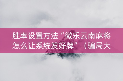 胜率设置方法“微乐云南麻将怎么让系统发好牌”（骗局大揭秘)