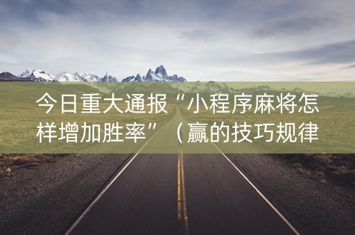 今日重大通报“小程序麻将怎样增加胜率”（赢的技巧规律)