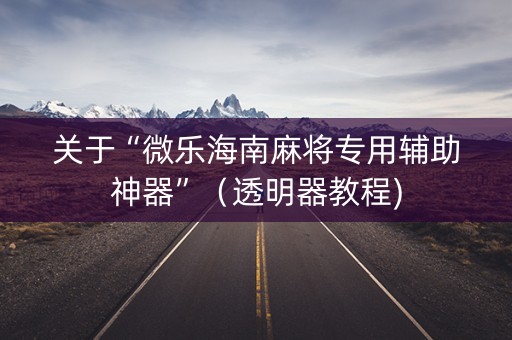 关于“微乐海南麻将专用辅助神器”（透明器教程)