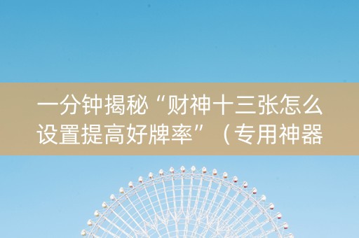 一分钟揭秘“财神十三张怎么设置提高好牌率”（专用神器下载)