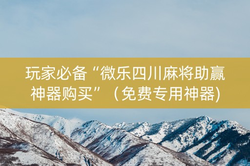玩家必备“微乐四川麻将助赢神器购买”（免费专用神器)
