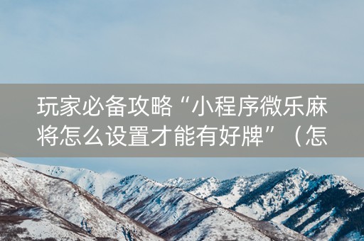 玩家必备攻略“小程序微乐麻将怎么设置才能有好牌”（怎么能调好牌)