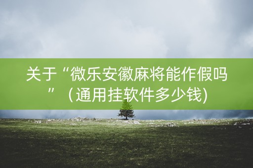 关于“微乐安徽麻将能作假吗”（通用挂软件多少钱)