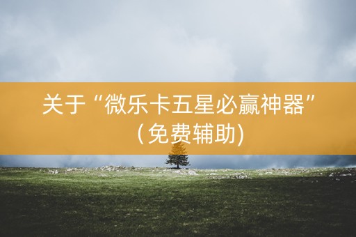 关于“微乐卡五星必赢神器”（免费辅助)