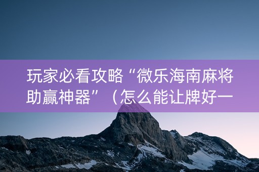 玩家必看攻略“微乐海南麻将助赢神器”（怎么能让牌好一点)