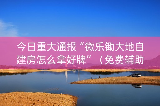 今日重大通报“微乐锄大地自建房怎么拿好牌”（免费辅助)