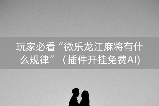 玩家必看“微乐龙江麻将有什么规律”（插件开挂免费AI)