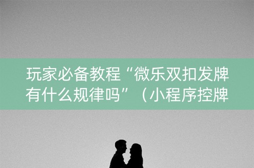 玩家必备教程“微乐双扣发牌有什么规律吗”（小程序控牌器)