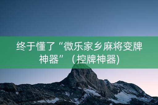 终于懂了“微乐家乡麻将变牌神器”（控牌神器)