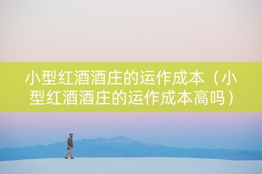 小型红酒酒庄的运作成本（小型红酒酒庄的运作成本高吗）