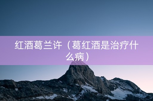 红酒葛兰许（葛红酒是治疗什么病）