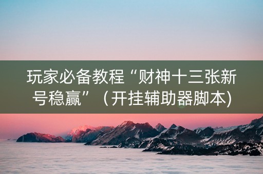 玩家必备教程“财神十三张新号稳赢”（开挂辅助器脚本)