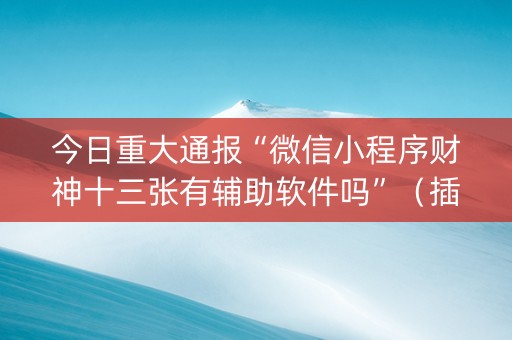 今日重大通报“微信小程序财神十三张有辅助软件吗”（插件开挂免费AI)