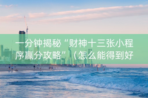 一分钟揭秘“财神十三张小程序赢分攻略”（怎么能得到好牌)