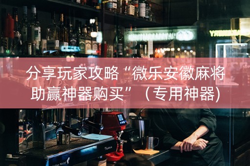 分享玩家攻略“微乐安徽麻将助赢神器购买”（专用神器)