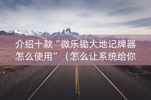 介绍十款“微乐锄大地记牌器怎么使用”（怎么让系统给你发好牌)