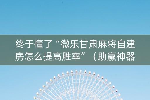 终于懂了“微乐甘肃麻将自建房怎么提高胜率”（助赢神器)