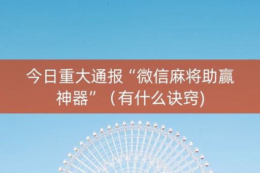 今日重大通报“微信麻将助赢神器”（有什么诀窍)