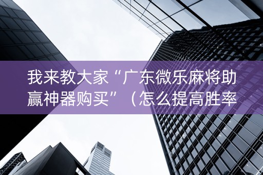 我来教大家“广东微乐麻将助赢神器购买”（怎么提高胜率)