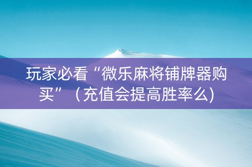 玩家必看“微乐麻将铺牌器购买”（充值会提高胜率么)