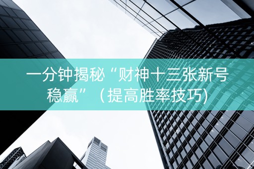一分钟揭秘“财神十三张新号稳赢”（提高胜率技巧)