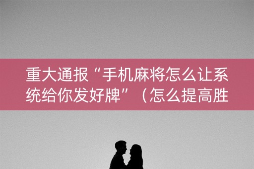 重大通报“手机麻将怎么让系统给你发好牌”（怎么提高胜率)