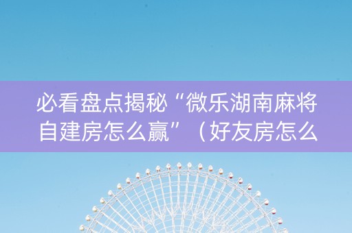 必看盘点揭秘“微乐湖南麻将自建房怎么赢”（好友房怎么才能赢)