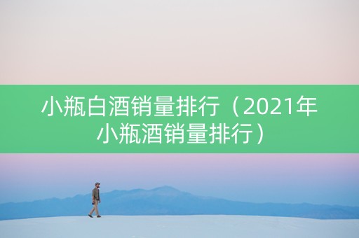 小瓶白酒销量排行（2021年小瓶酒销量排行）