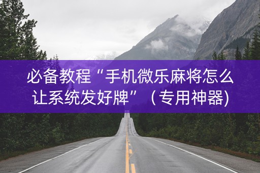 必备教程“手机微乐麻将怎么让系统发好牌”（专用神器)