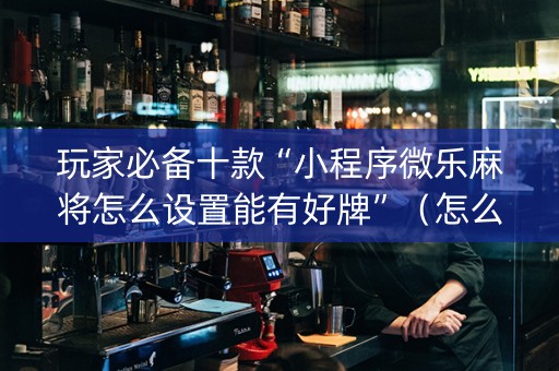玩家必备十款“小程序微乐麻将怎么设置能有好牌”（怎么提高胜率)