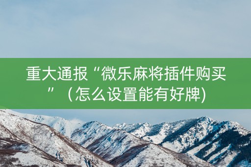 重大通报“微乐麻将插件购买”（怎么设置能有好牌)