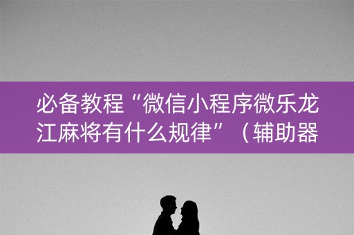 必备教程“微信小程序微乐龙江麻将有什么规律”（辅助器下载)