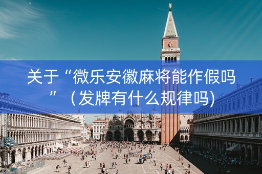 关于“微乐安徽麻将能作假吗”（发牌有什么规律吗)
