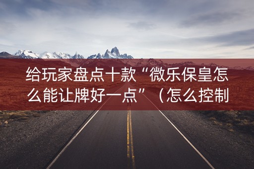 给玩家盘点十款“微乐保皇怎么能让牌好一点”（怎么控制输赢)