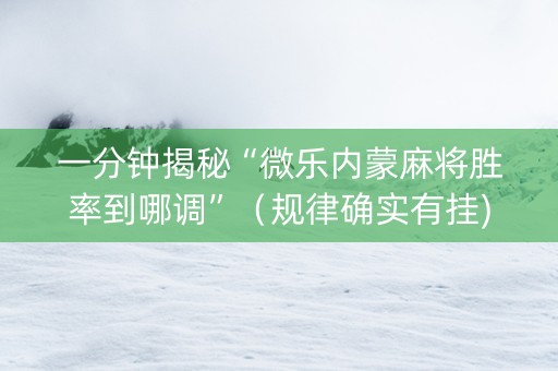 一分钟揭秘“微乐内蒙麻将胜率到哪调”（规律确实有挂)