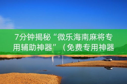 7分钟揭秘“微乐海南麻将专用辅助神器”（免费专用神器)