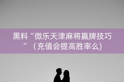 黑料“微乐天津麻将赢牌技巧”（充值会提高胜率么)