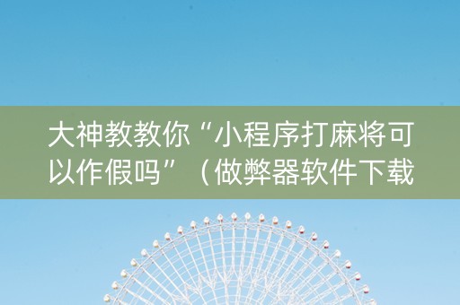 大神教教你“小程序打麻将可以作假吗”（做弊器软件下载)